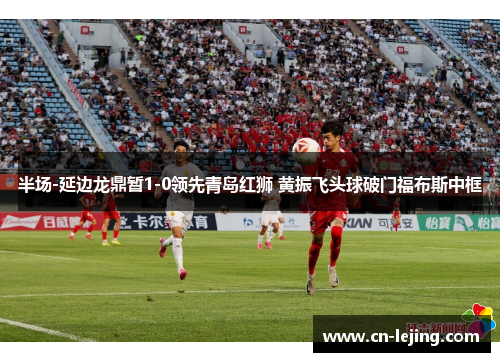半场-延边龙鼎暂1-0领先青岛红狮 黄振飞头球破门福布斯中框