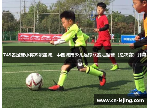 743名足球小将齐聚星城，中国城市少儿足球联赛冠军营（总决赛）开幕