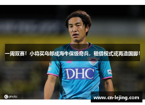 一周双赛！小将买乌郎成海牛保级奇兵，租借模式或再造国脚！