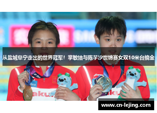 从盐城阜宁走出的世界冠军！掌敏洁与陈芋汐世锦赛女双10米台摘金