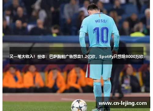 又一笔大收入！世体：巴萨胸前广告想卖1.2亿欧，Spotify只想给8000万欧