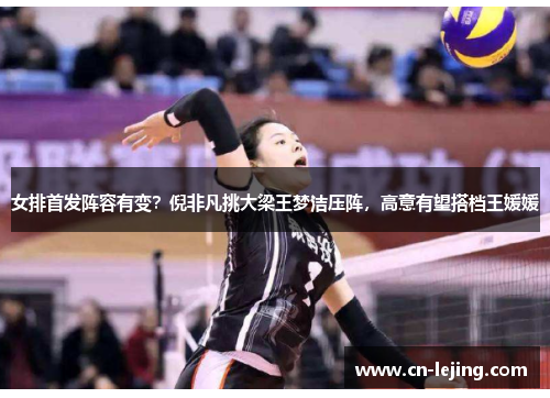 女排首发阵容有变？倪非凡挑大梁王梦洁压阵，高意有望搭档王媛媛