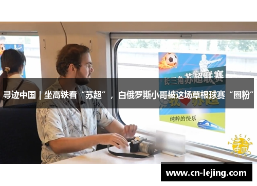 寻迹中国｜坐高铁看“苏超”，白俄罗斯小哥被这场草根球赛“圈粉”