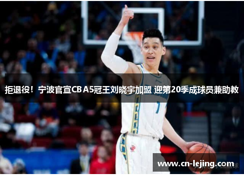拒退役！宁波官宣CBA5冠王刘晓宇加盟 迎第20季成球员兼助教