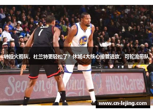 转投火箭队，杜兰特更轻松了？休城4大核心接管进攻，可轮流带队